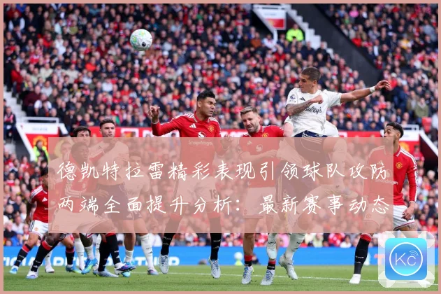 德凯特拉雷精彩表现引领球队攻防两端全面提升分析：最新赛事动态与深度分析