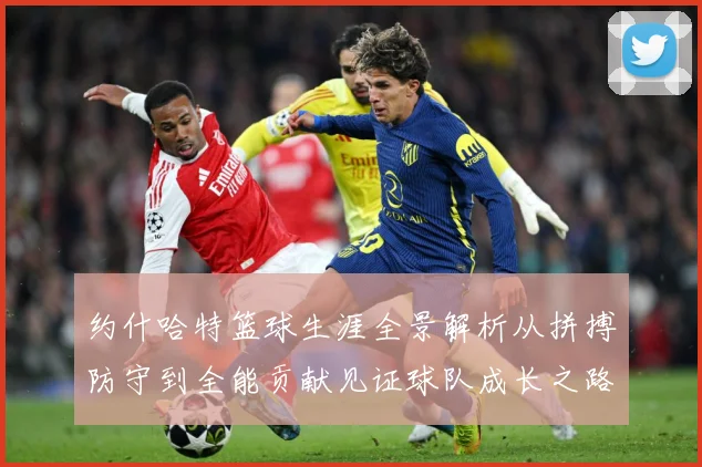 约什哈特篮球生涯全景解析从拼搏防守到全能贡献见证球队成长之路：最新赛事动态与深度分析