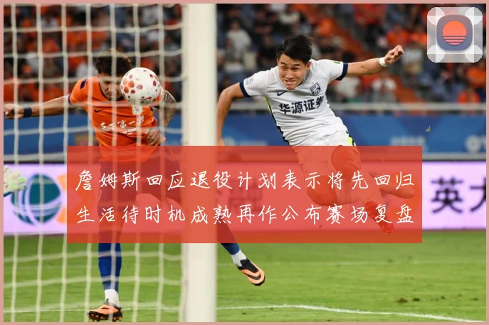 詹姆斯回应退役计划表示将先回归生活待时机成熟再作公布赛场复盘：最新赛事动态与深度分析