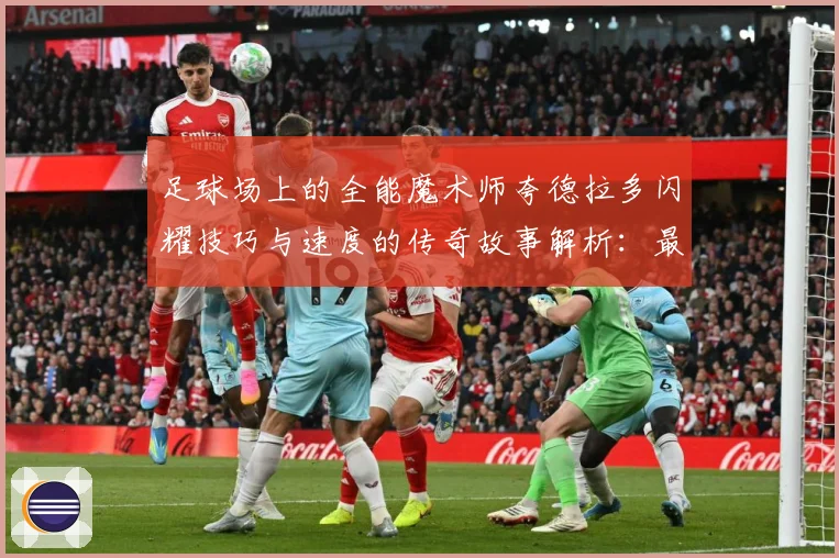 足球场上的全能魔术师夸德拉多闪耀技巧与速度的传奇故事解析：最新赛事动态与深度分析