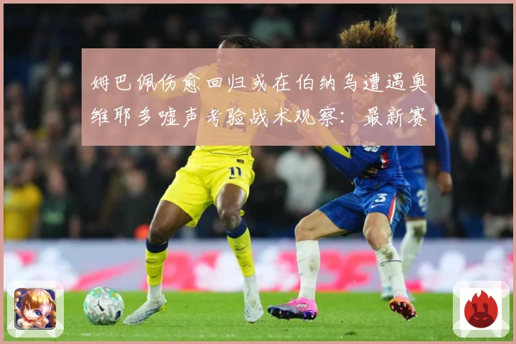 姆巴佩伤愈回归或在伯纳乌遭遇奥维耶多嘘声考验战术观察：最新赛事动态与深度分析