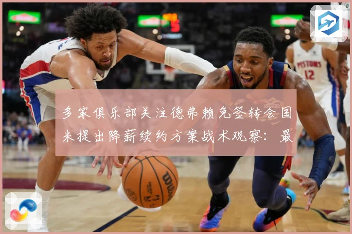多家俱乐部关注德弗赖免签转会国米提出降薪续约方案战术观察：最新赛事动态与深度分析