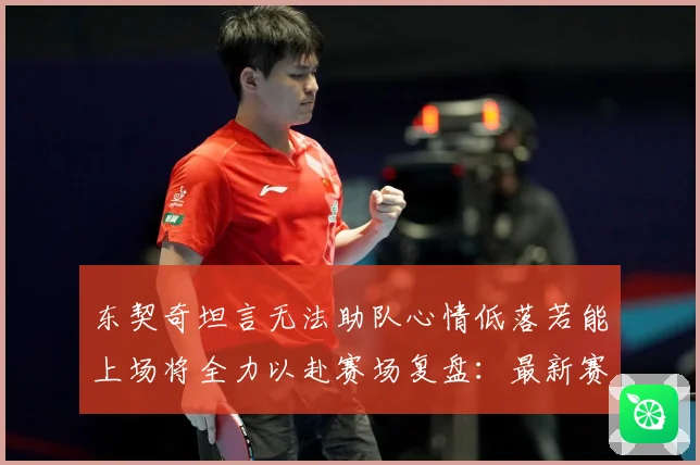 东契奇坦言无法助队心情低落若能上场将全力以赴赛场复盘：最新赛事动态与深度分析