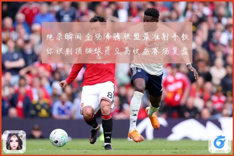 绝杀瞬间全场沸腾联盟最准射手教你识别顶级球员交易收益赛场复盘：最新赛事动态与深度分析