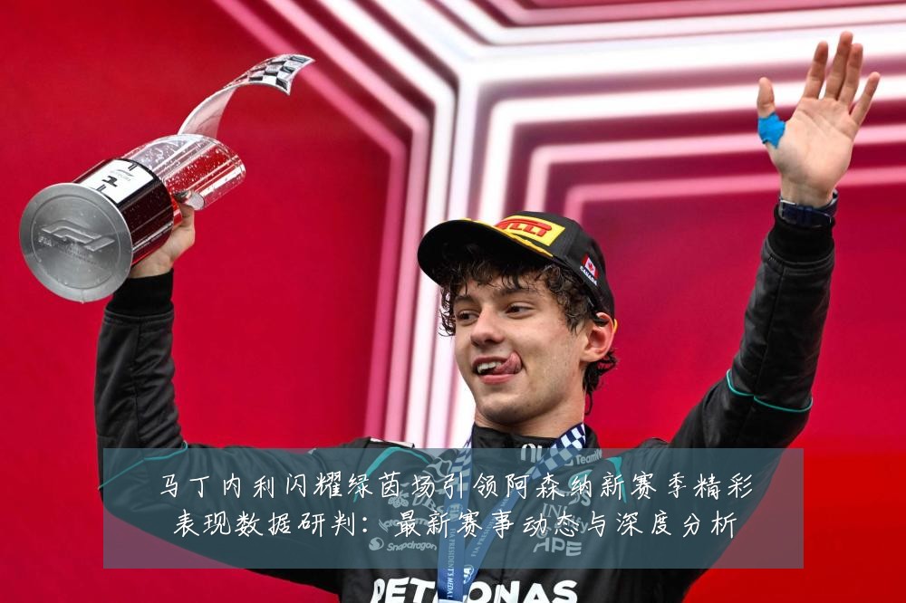 马丁内利闪耀绿茵场引领阿森纳新赛季精彩表现数据研判：最新赛事动态与深度分析