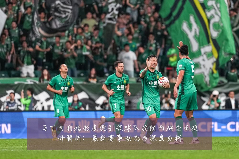 马丁内利精彩表现引领球队攻防两端全面提升解析:最新赛事动态与深度分析