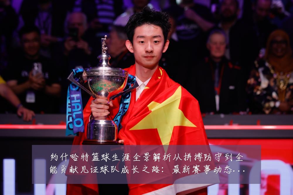 约什哈特篮球生涯全景解析从拼搏防守到全能贡献见证球队成长之路：最新赛事动态与深度分析