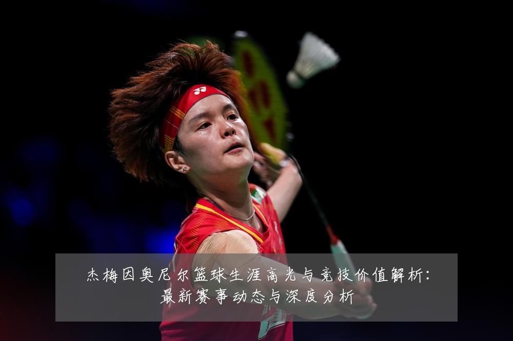 杰梅因奥尼尔篮球生涯高光与竞技价值解析:最新赛事动态与深度分析