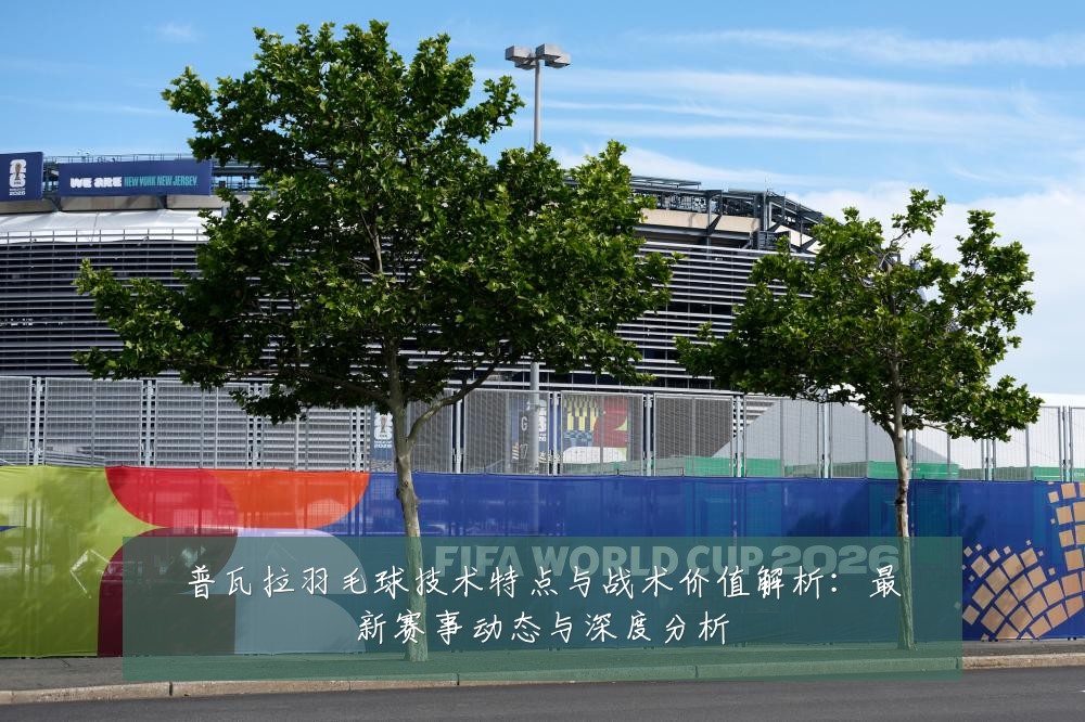 普瓦拉羽毛球技术特点与战术价值解析：最新赛事动态与深度分析