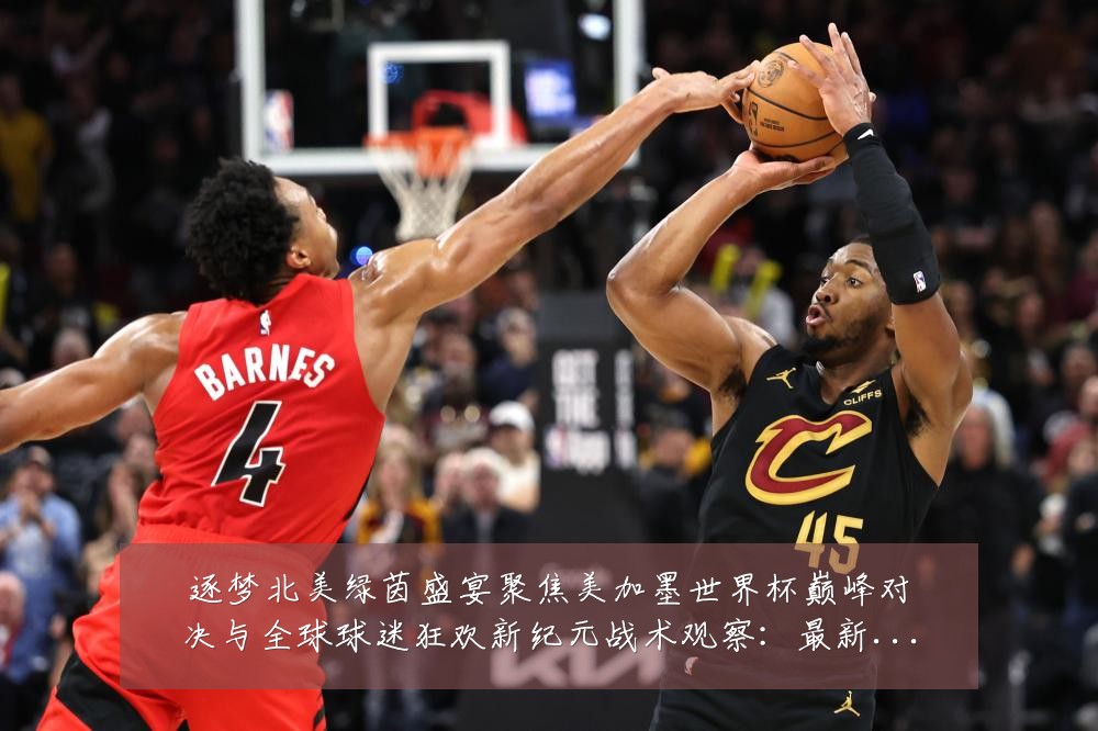 逐梦北美绿茵盛宴聚焦美加墨世界杯巅峰对决与全球球迷狂欢新纪元战术观察：最新赛事动态与深度分析