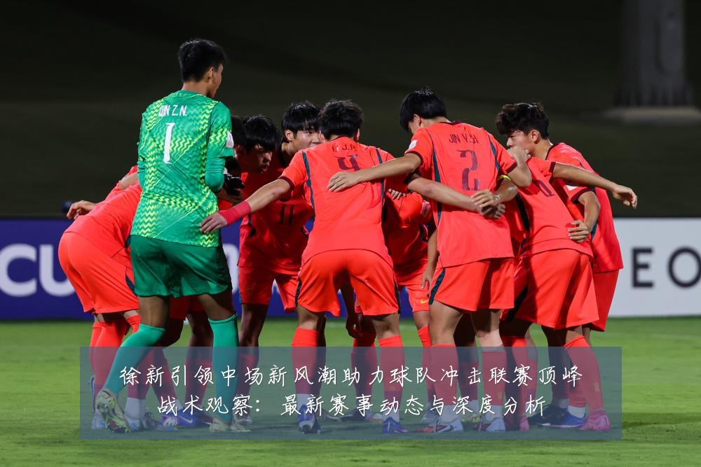 徐新引领中场新风潮助力球队冲击联赛顶峰战术观察:最新赛事动态与深度分析