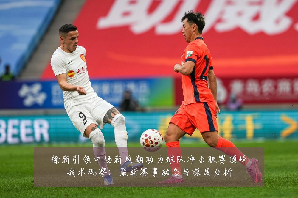 徐新引领中场新风潮助力球队冲击联赛顶峰战术观察:最新赛事动态与深度分析