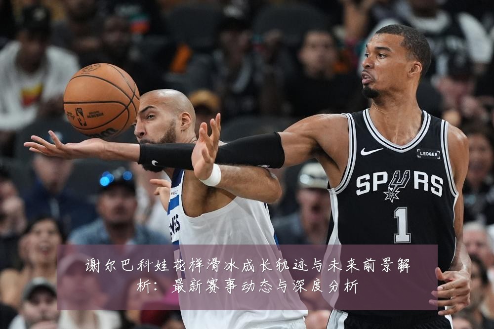 谢尔巴科娃花样滑冰成长轨迹与未来前景解析：最新赛事动态与深度分析